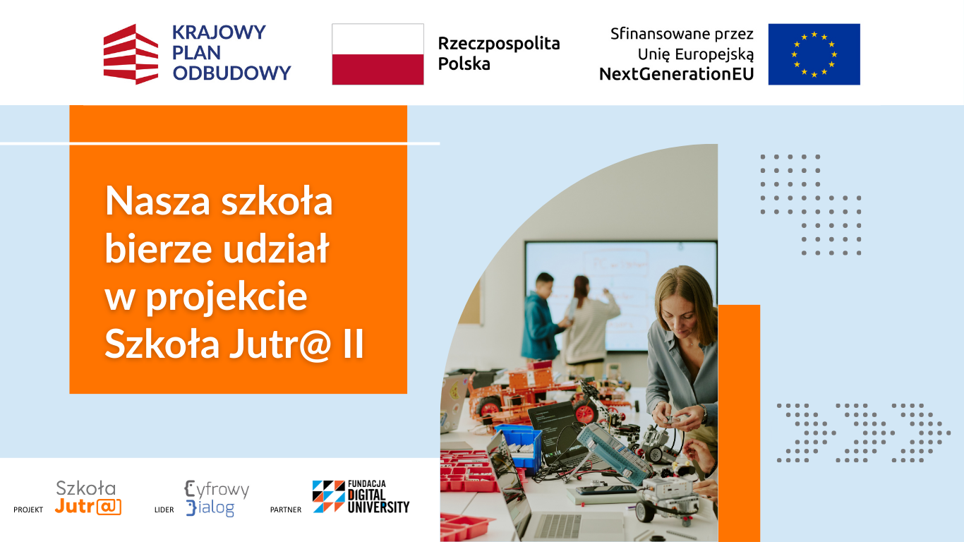 Baner informacyjny o projekcie edukacyjnym. U góry znajdują się logotypy: Krajowy Plan Odbudowy, flaga Polski z napisem „Rzeczpospolita Polska” oraz informacja „Sfinansowane przez Unię Europejską NextGenerationEU” z flagą Unii Europejskiej. Po lewej stronie na pomarańczowym tle widnieje duży napis: „Nasza szkoła bierze udział w projekcie Szkoła Jutr@ II”. Po prawej stronie umieszczono zdjęcie przedstawiające zajęcia z robotyki: na stole znajdują się elementy konstrukcyjne, laptopy oraz zbudowane modele robotów, a w tle widoczna jest tablica i osoby pracujące. Na dole znajdują się logotypy projektu: „Szkoła Jutr@”, „Cyfrowy Dialog” (lider) oraz „Fundacja Digital University” (partner).